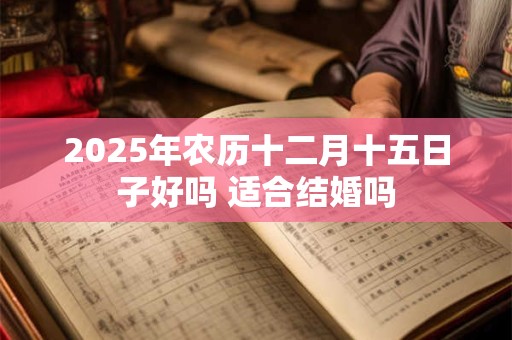 2025年农历十二月十五日子好吗 适合结婚吗