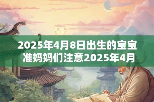 2025年4月8日出生的宝宝 准妈妈们注意2025年4月8日是否将迎来新生命 2025年4月8日出生的宝宝 准妈妈们注意2025年4月8日是否将迎来新生命