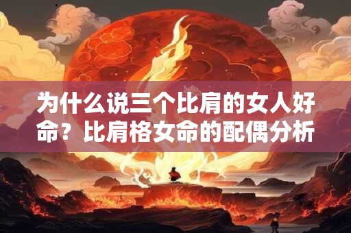 为什么说三个比肩的女人好命？比肩格女命的配偶分析