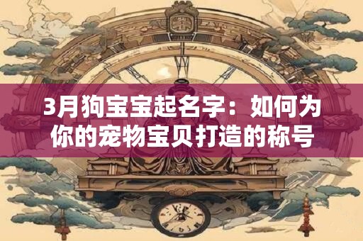 3月狗宝宝起名字：如何为你的宠物宝贝打造的称号
