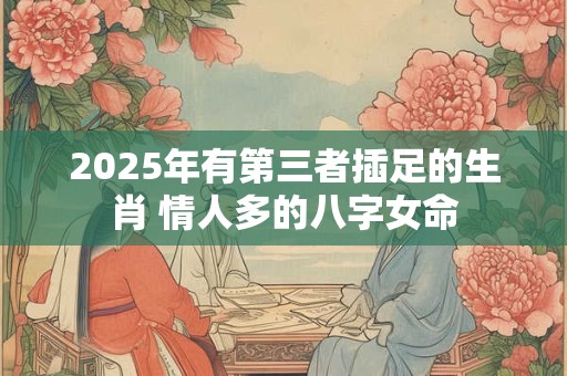 2025年有第三者插足的生肖 情人多的八字女命