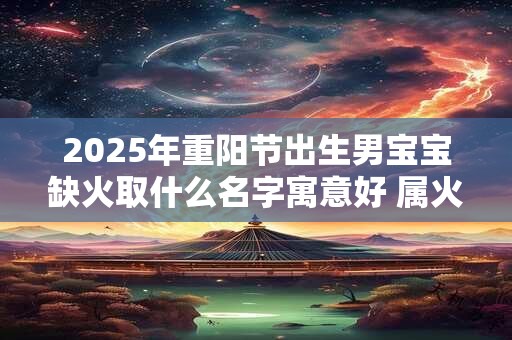 2025年重阳节出生男宝宝缺火取什么名字寓意好 属火宝宝名字推荐