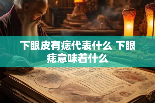 下眼皮有痣代表什么 下眼痣意味着什么