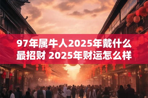 97年属牛人2025年戴什么最招财 2025年财运怎么样
