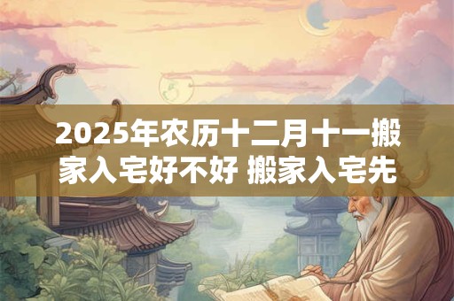 2025年农历十二月十一搬家入宅好不好 搬家入宅先拿什么