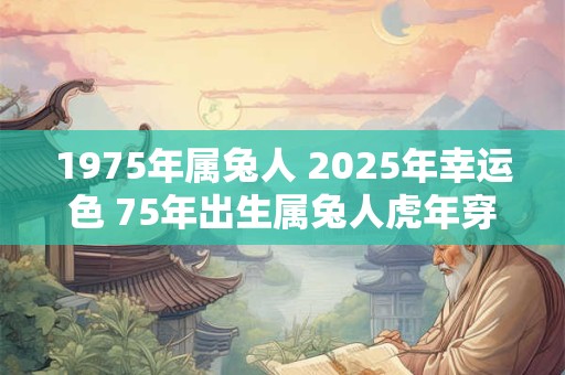 1975年属兔人 2025年幸运色 75年出生属兔人虎年穿什么颜色衣服好 1975年属兔人 2025年幸运色 75年出生属兔人虎年穿什么颜色衣服好