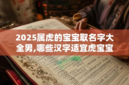 2025属虎的宝宝取名字大全男,哪些汉字适宜虎宝宝