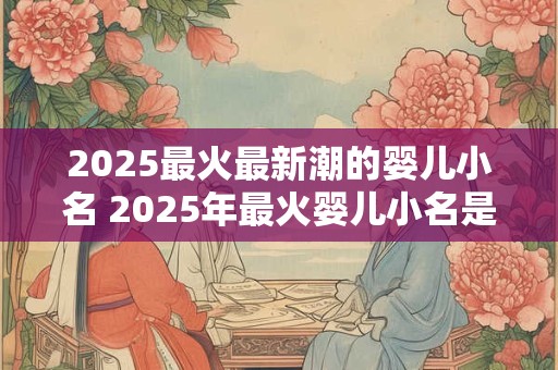2025最火最新潮的婴儿小名 2025年最火婴儿小名是什么