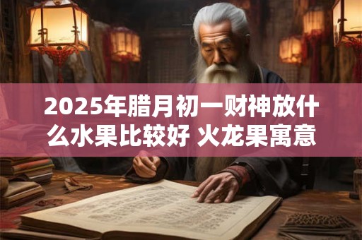 2025年腊月初一财神放什么水果比较好 火龙果寓意红红火火
