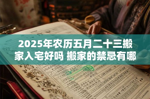 2025年农历五月二十三搬家入宅好吗 搬家的禁忌有哪些