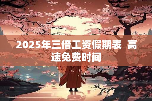2025年三倍工资假期表  高速免费时间