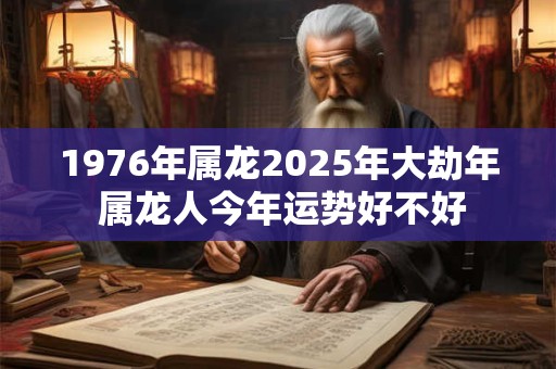 1976年属龙2026年大劫年 属龙人今年运势好不好