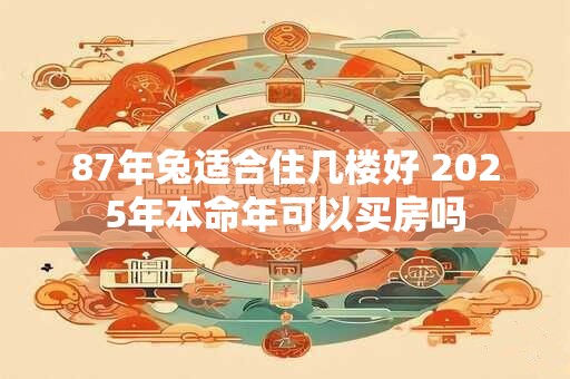 87年兔适合住几楼好 2025年本命年可以买房吗