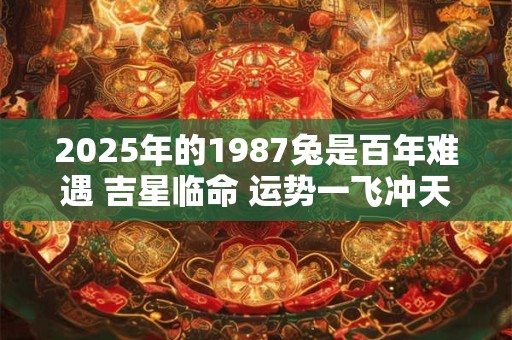 2025年的1987兔是百年难遇 吉星临命 运势一飞冲天