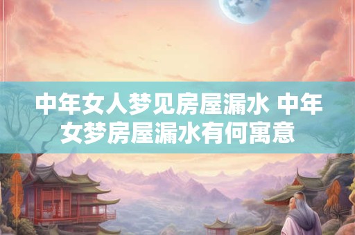 中年女人梦见房屋漏水 中年女梦房屋漏水有何寓意