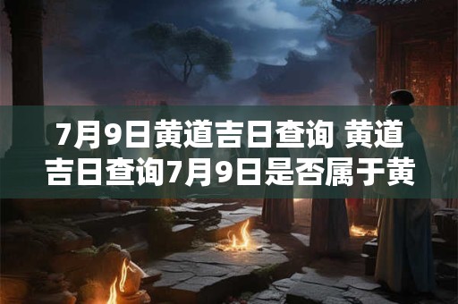 7月9日黄道吉日查询 黄道吉日查询7月9日是否属于黄道吉日