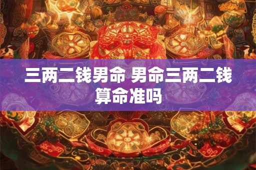 三两二钱男命 男命三两二钱算命准吗