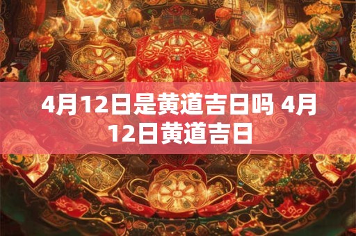 4月12日是黄道吉日吗 4月12日黄道吉日