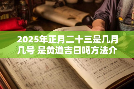 2025年正月二十三是几月几号 是黄道吉日吗方法介绍
