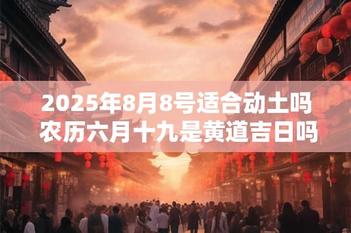 2025年8月8号适合动土吗 农历六月十九是黄道吉日吗