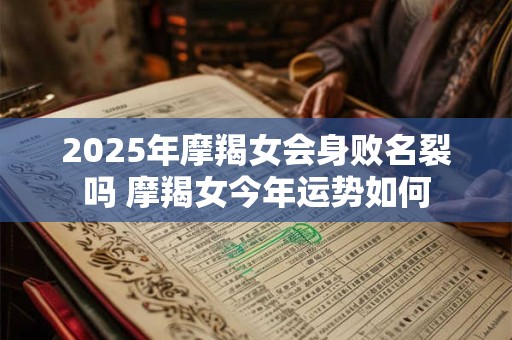 2025年摩羯女会身败名裂吗 摩羯女今年运势如何