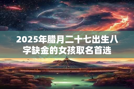 2025年腊月二十七出生八字缺金的女孩取名首选