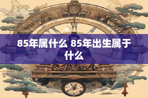 85年属什么 85年出生属于什么