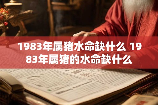 1983年属猪水命缺什么 1983年属猪的水命缺什么