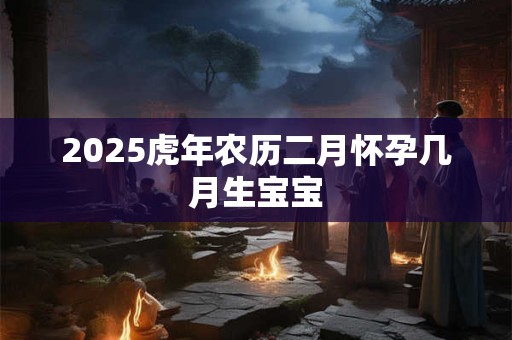 2025虎年农历二月怀孕几月生宝宝