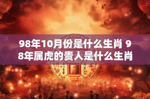 98年10月份是什么生肖 98年属虎的贵人是什么生肖