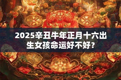 2026辛丑牛年正月十六出生女孩命运好不好? 2026辛丑牛年正月十六出生女孩命运好不好?
