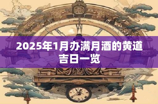 2025年1月办满月酒的黄道吉日一览