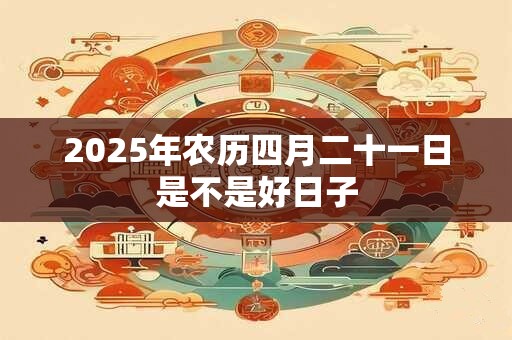 2026年农历四月二十一日是不是好日子