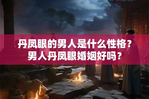 丹凤眼的男人是什么性格？男人丹凤眼婚姻好吗？