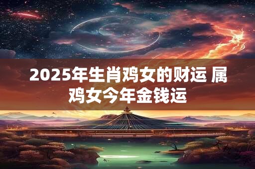2025年生肖鸡女的财运 属鸡女今年金钱运