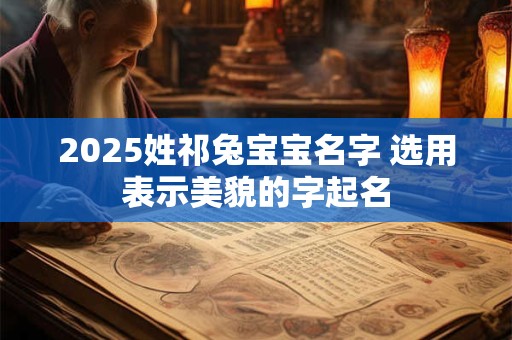 2025姓祁兔宝宝名字 选用表示美貌的字起名