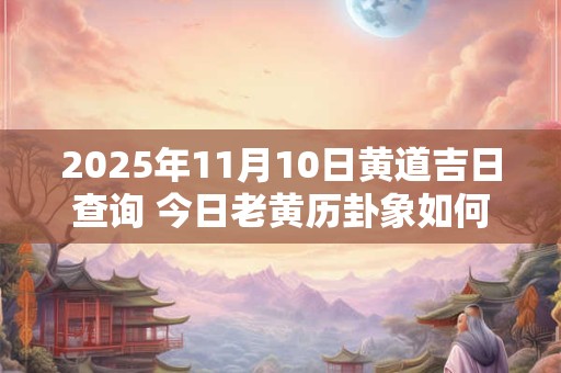 2025年11月10日黄道吉日查询 今日老黄历卦象如何 2025年11月10日黄道吉日查询 今日老黄历卦象如何