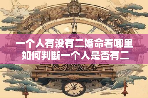 一个人有没有二婚命看哪里 如何判断一个人是否有二婚命关键在于哪些方面