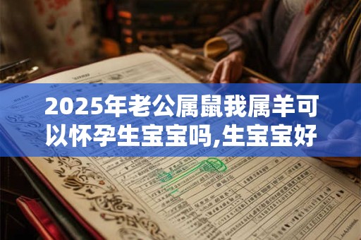 2025年老公属鼠我属羊可以怀孕生宝宝吗,生宝宝好吗？