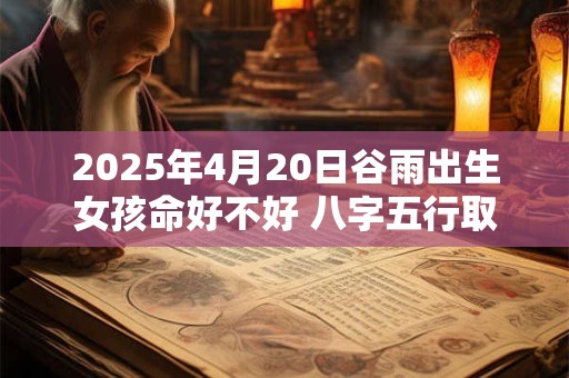 2025年4月20日谷雨出生女孩命好不好 八字五行取名大全