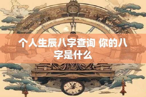 个人生辰八字查询 你的八字是什么
