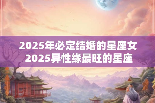 2026年必定结婚的星座女 2026异性缘最旺的星座