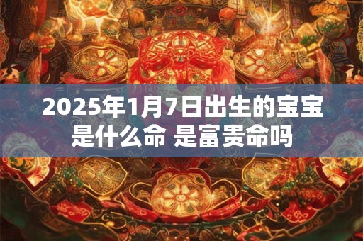 2025年1月7日出生的宝宝是什么命 是富贵命吗