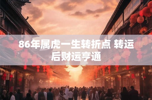 86年属虎一生转折点 转运后财运亨通