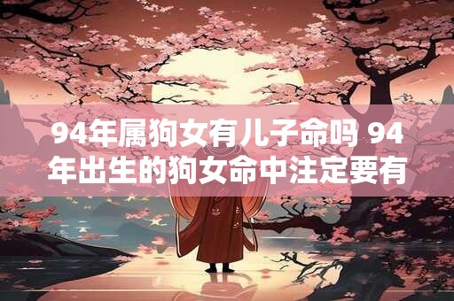 94年属狗女有儿子命吗 94年出生的狗女命中注定要有儿子吗