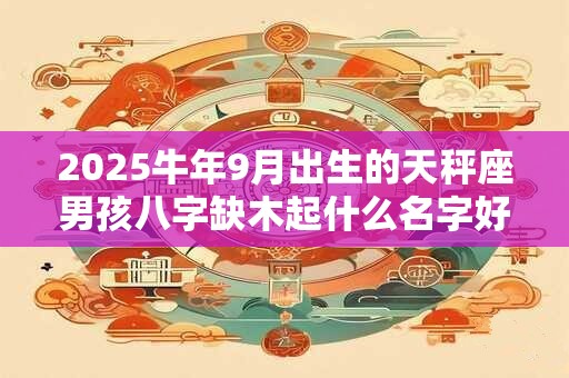 2025牛年9月出生的天秤座男孩八字缺木起什么名字好？