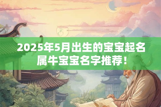 2025年5月出生的宝宝起名 属牛宝宝名字推荐！