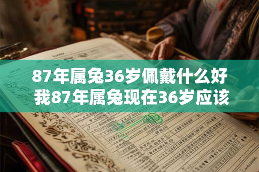 87年属兔36岁佩戴什么好 我87年属兔现在36岁应该佩戴什么比较好