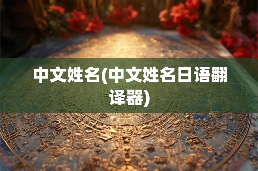 中文姓名(中文姓名日语翻译器) 中文姓名(中文姓名日语翻译器)