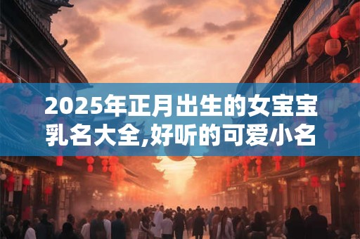 2025年正月出生的女宝宝乳名大全,好听的可爱小名
